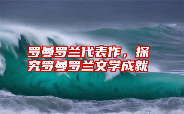 罗曼罗兰代表作，探究罗曼罗兰文学成就