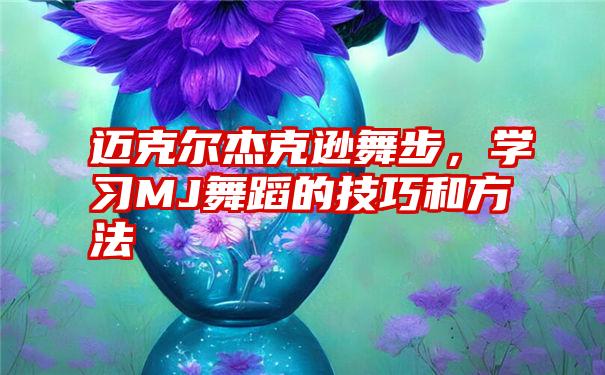 迈克尔杰克逊舞步，学习MJ舞蹈的技巧和方法