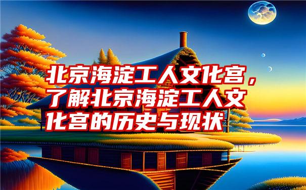 北京海淀工人文化宫，了解北京海淀工人文化宫的历史与现状