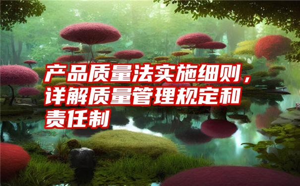 产品质量法实施细则，详解质量管理规定和责任制