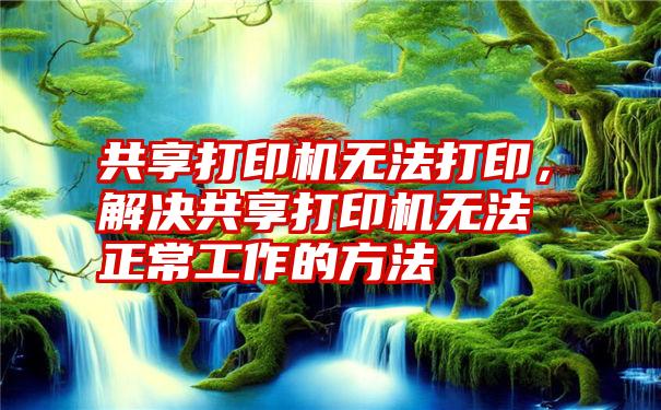 共享打印机无法打印，解决共享打印机无法正常工作的方法