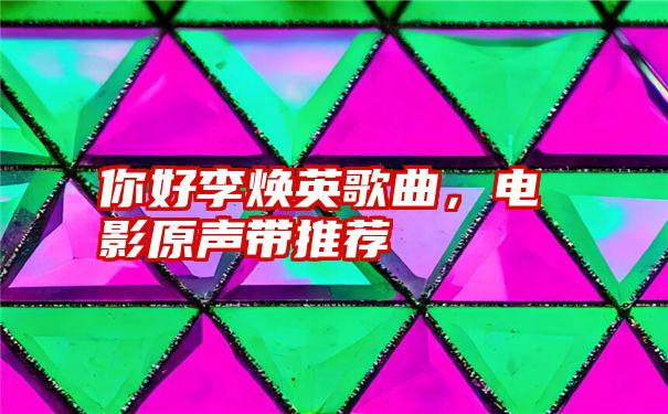 你好李焕英歌曲，电影原声带推荐