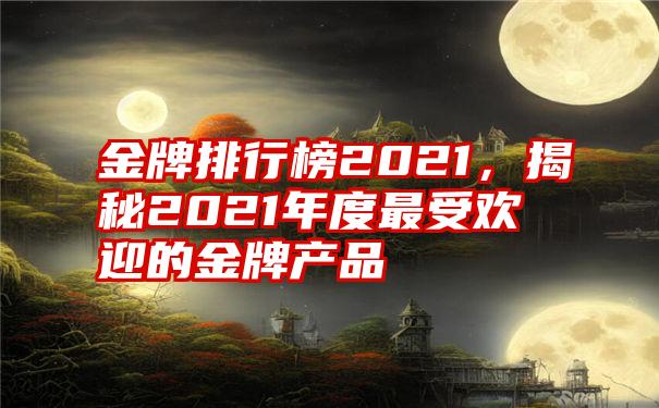 金牌排行榜2021，揭秘2021年度最受欢迎的金牌产品