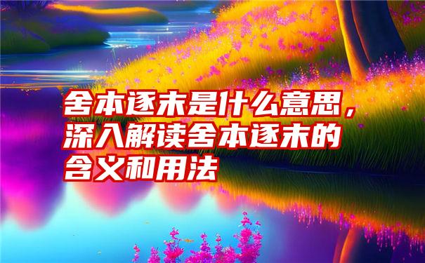 舍本逐末是什么意思，深入解读舍本逐末的含义和用法