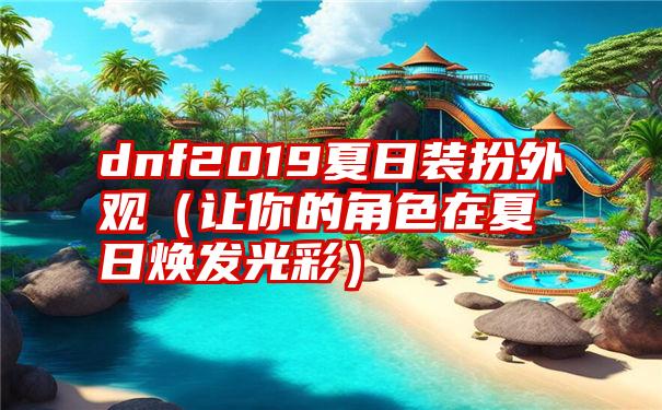 dnf2019夏日装扮外观（让你的角色在夏日焕发光彩）