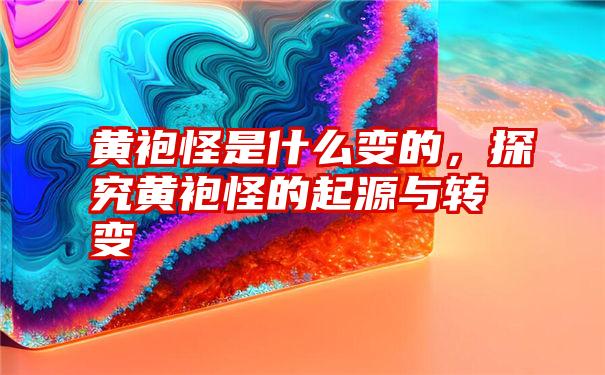 黄袍怪是什么变的，探究黄袍怪的起源与转变