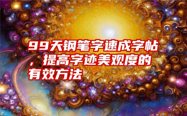 99天钢笔字速成字帖，提高字迹美观度的有效方法