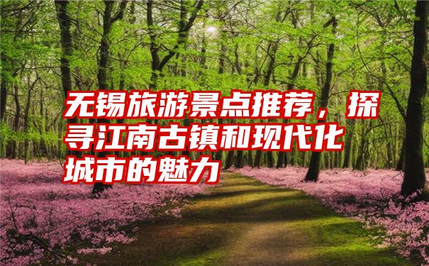 无锡旅游景点推荐，探寻江南古镇和现代化城市的魅力