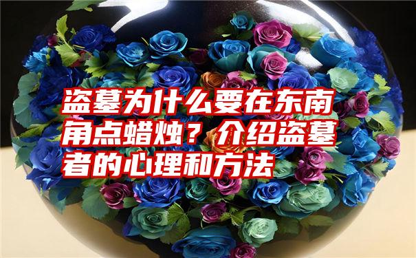 盗墓为什么要在东南角点蜡烛？介绍盗墓者的心理和方法