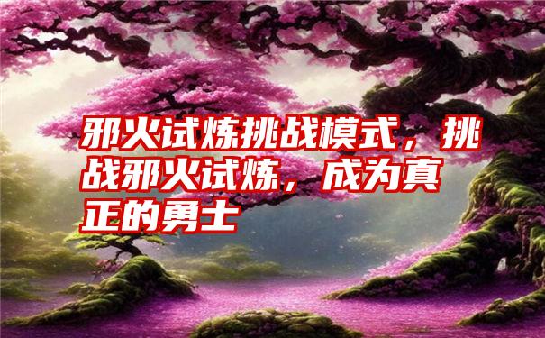 邪火试炼挑战模式，挑战邪火试炼，成为真正的勇士