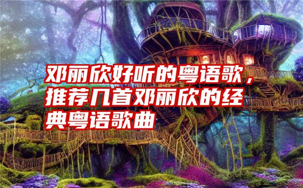 邓丽欣好听的粤语歌，推荐几首邓丽欣的经典粤语歌曲