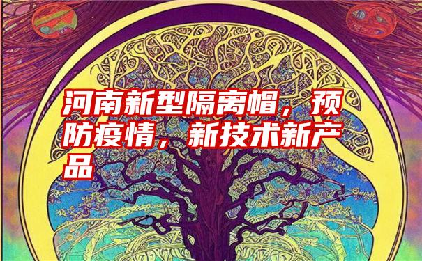 河南新型隔离帽，预防疫情，新技术新产品