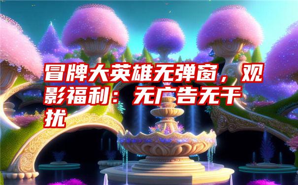 冒牌大英雄无弹窗，观影福利：无广告无干扰