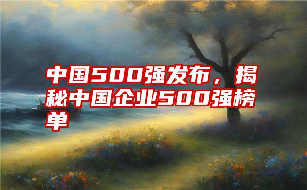 中国500强发布，揭秘中国企业500强榜单