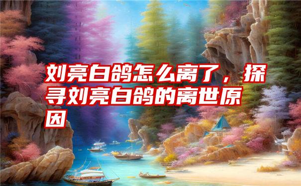 刘亮白鸽怎么离了，探寻刘亮白鸽的离世原因