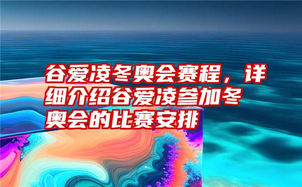 谷爱凌冬奥会赛程，详细介绍谷爱凌参加冬奥会的比赛安排