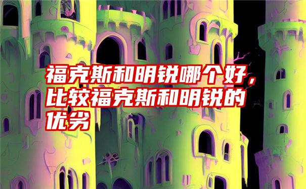 福克斯和明锐哪个好，比较福克斯和明锐的优劣