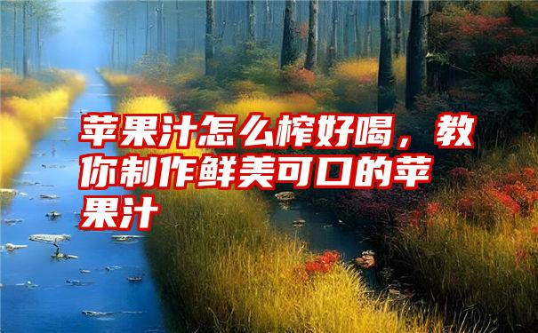 苹果汁怎么榨好喝，教你制作鲜美可口的苹果汁