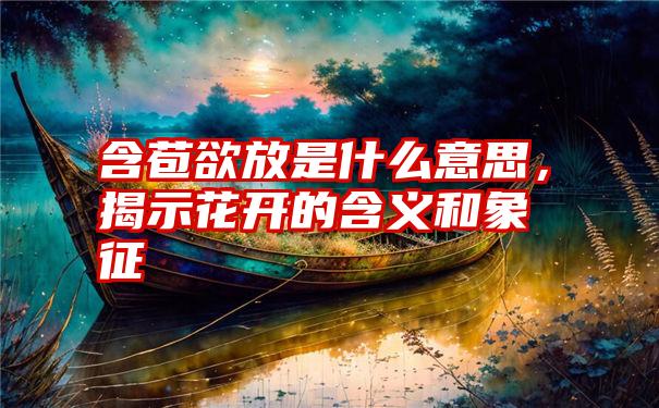 含苞欲放是什么意思，揭示花开的含义和象征