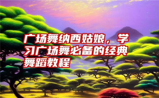 广场舞纳西姑娘，学习广场舞必备的经典舞蹈教程