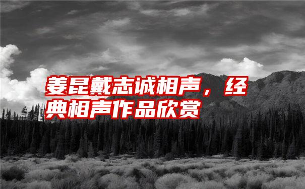 姜昆戴志诚相声，经典相声作品欣赏