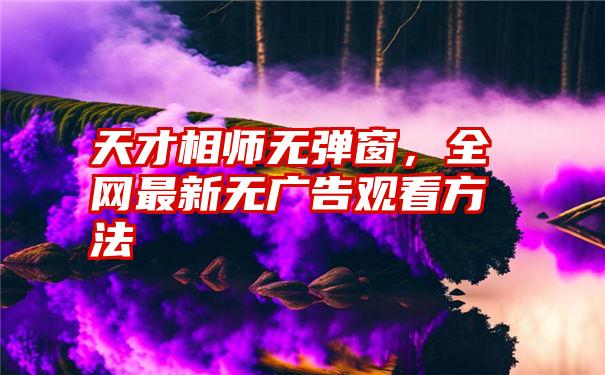 天才相师无弹窗，全网最新无广告观看方法