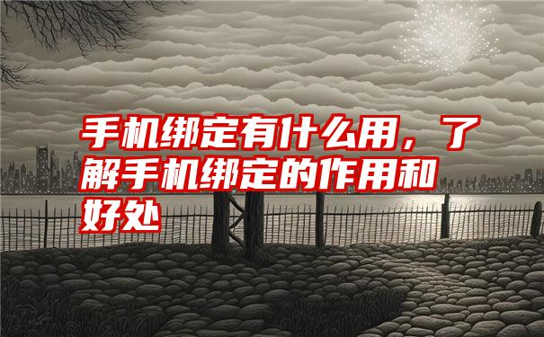 手机绑定有什么用，了解手机绑定的作用和好处