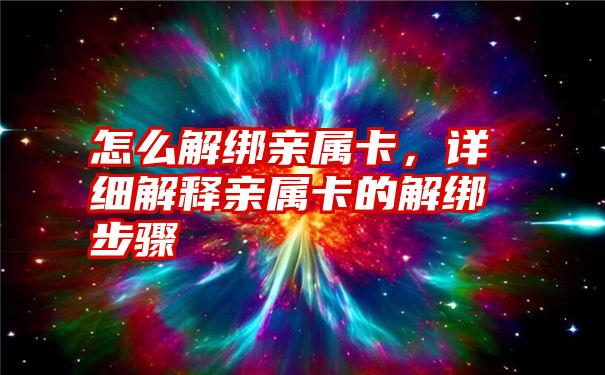 怎么解绑亲属卡，详细解释亲属卡的解绑步骤