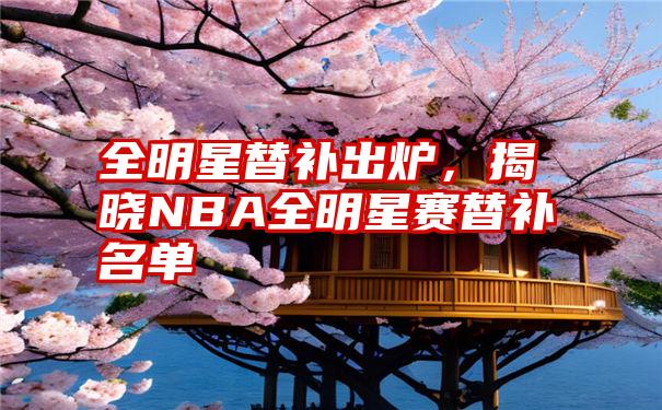 全明星替补出炉，揭晓NBA全明星赛替补名单