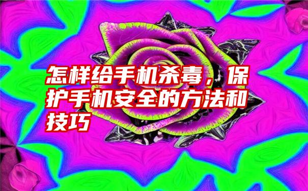 怎样给手机杀毒，保护手机安全的方法和技巧