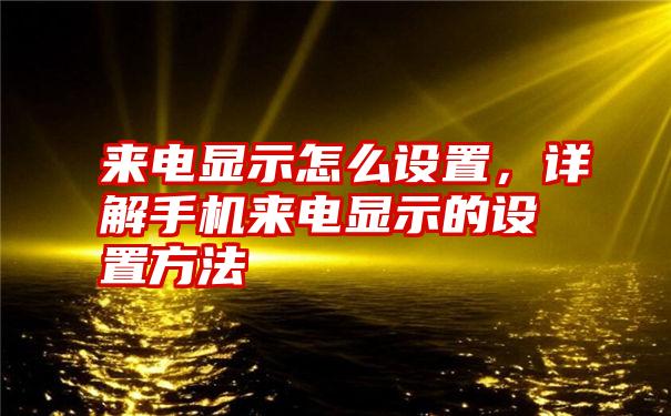 来电显示怎么设置，详解手机来电显示的设置方法