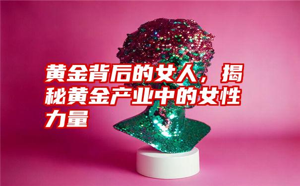 黄金背后的女人，揭秘黄金产业中的女性力量