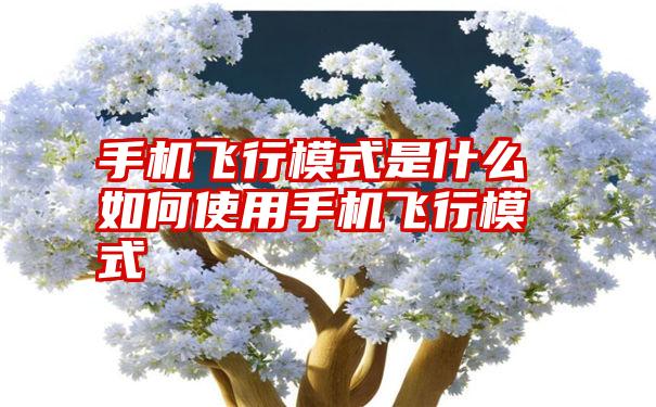 手机飞行模式是什么如何使用手机飞行模式