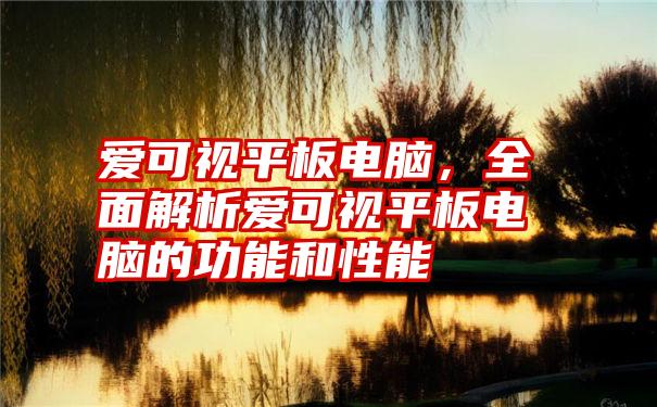 爱可视平板电脑，全面解析爱可视平板电脑的功能和性能