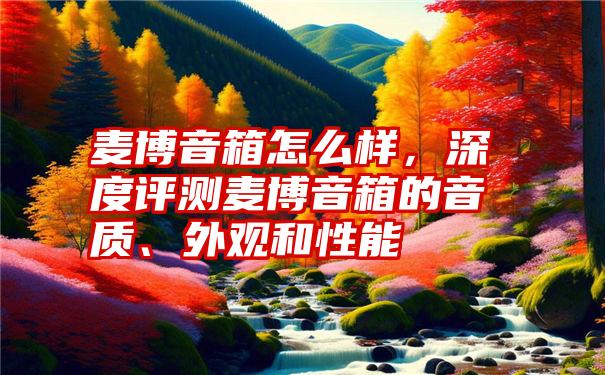 麦博音箱怎么样，深度评测麦博音箱的音质、外观和性能