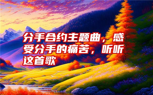 分手合约主题曲，感受分手的痛苦，听听这首歌