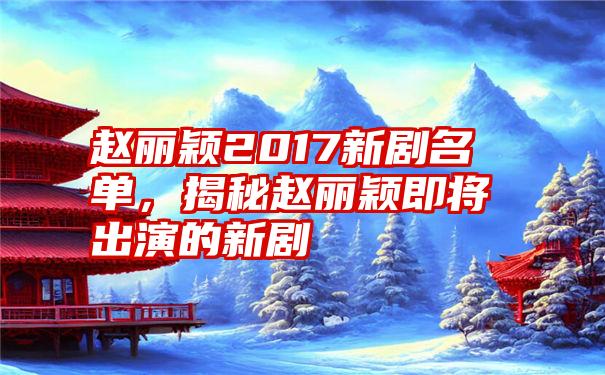 赵丽颖2017新剧名单，揭秘赵丽颖即将出演的新剧