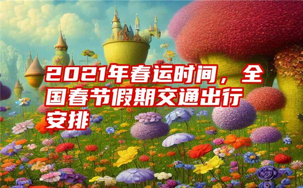 2021年春运时间，全国春节假期交通出行安排