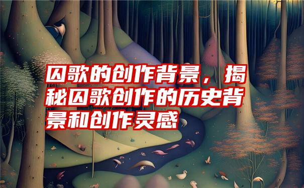 囚歌的创作背景，揭秘囚歌创作的历史背景和创作灵感