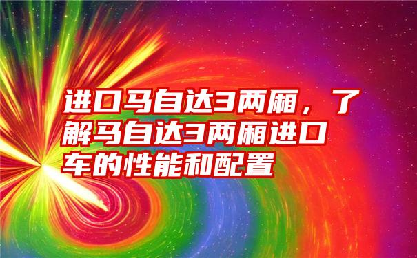 进口马自达3两厢，了解马自达3两厢进口车的性能和配置