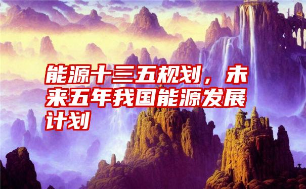 能源十三五规划，未来五年我国能源发展计划