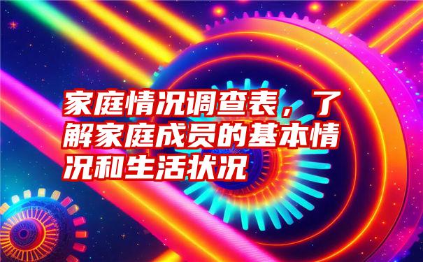 家庭情况调查表，了解家庭成员的基本情况和生活状况