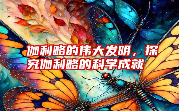 伽利略的伟大发明，探究伽利略的科学成就