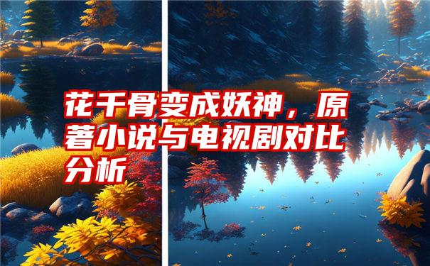 花千骨变成妖神，原著小说与电视剧对比分析