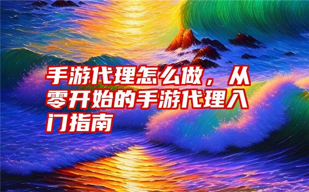 手游代理怎么做，从零开始的手游代理入门指南