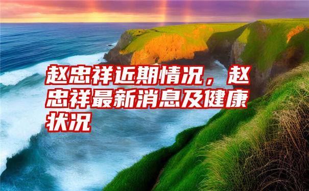 赵忠祥近期情况，赵忠祥最新消息及健康状况