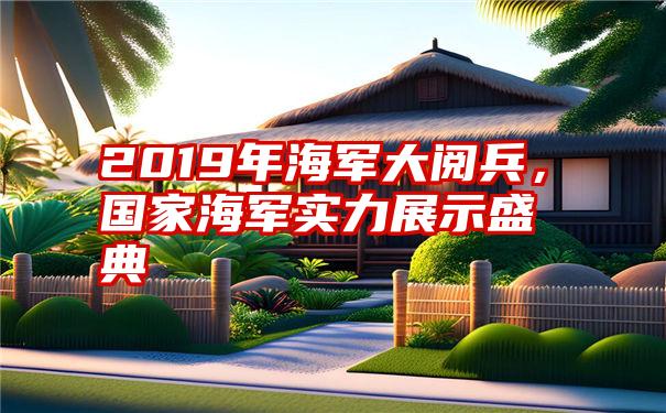 2019年海军大阅兵，国家海军实力展示盛典