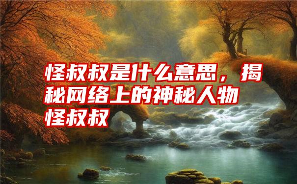 怪叔叔是什么意思，揭秘网络上的神秘人物怪叔叔