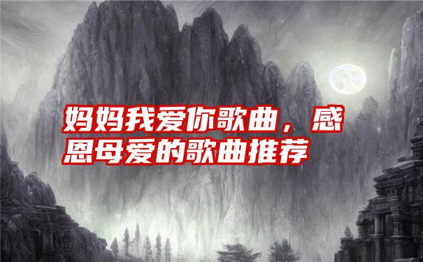 妈妈我爱你歌曲，感恩母爱的歌曲推荐