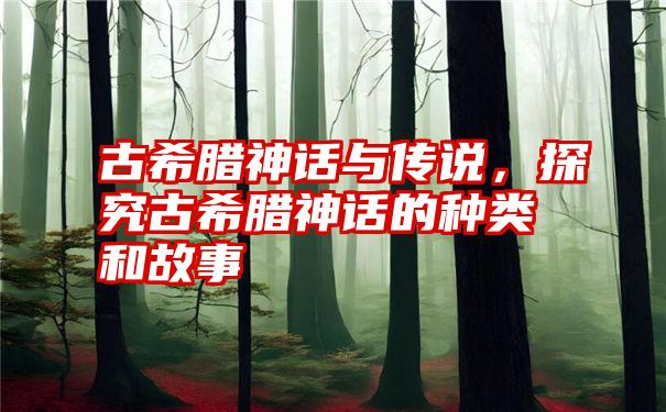 古希腊神话与传说，探究古希腊神话的种类和故事